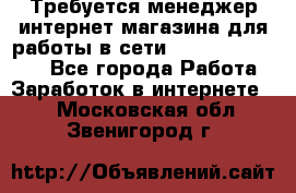 Требуется менеджер интернет-магазина для работы в сети.                 - Все города Работа » Заработок в интернете   . Московская обл.,Звенигород г.